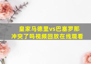 皇家马德里vs巴塞罗那冲突了吗视频回放在线观看