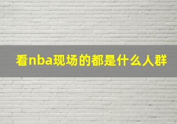 看nba现场的都是什么人群