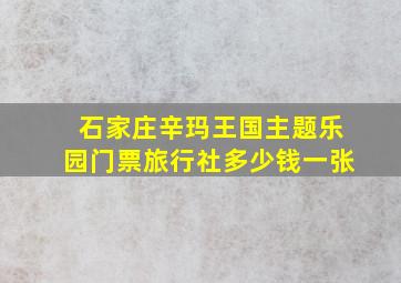 石家庄辛玛王国主题乐园门票旅行社多少钱一张