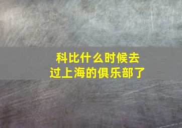 科比什么时候去过上海的俱乐部了