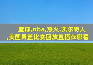 篮球,nba,热火,凯尔特人,美国男篮比赛回放直播在哪看