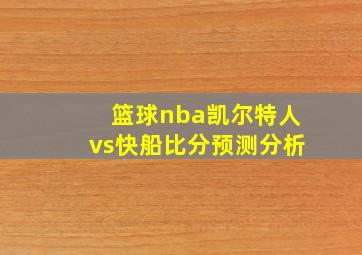 篮球nba凯尔特人vs快船比分预测分析