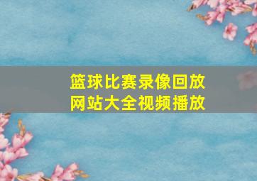 篮球比赛录像回放网站大全视频播放