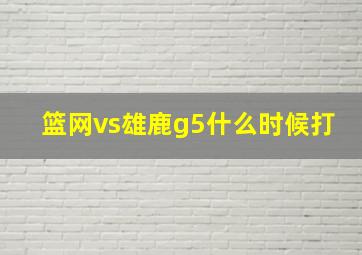 篮网vs雄鹿g5什么时候打