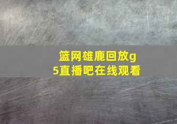 篮网雄鹿回放g5直播吧在线观看