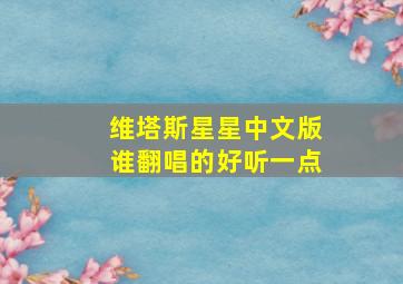 维塔斯星星中文版谁翻唱的好听一点