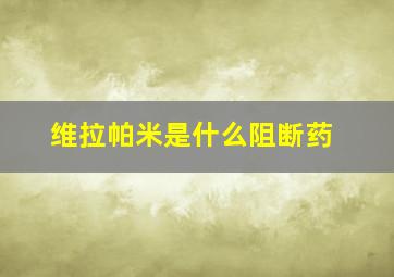 维拉帕米是什么阻断药