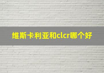 维斯卡利亚和clcr哪个好