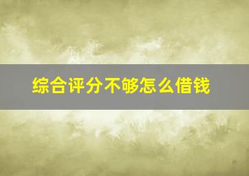 综合评分不够怎么借钱