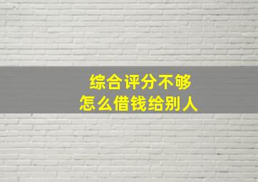 综合评分不够怎么借钱给别人