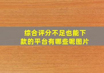 综合评分不足也能下款的平台有哪些呢图片