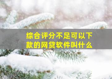 综合评分不足可以下款的网贷软件叫什么