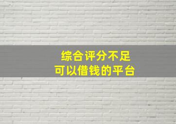 综合评分不足可以借钱的平台