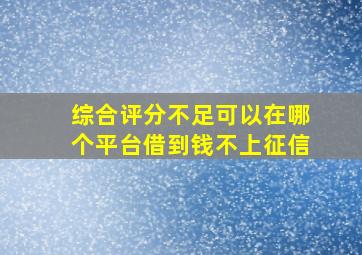 综合评分不足可以在哪个平台借到钱不上征信