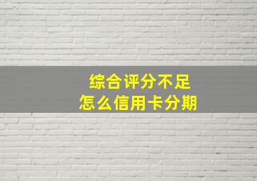 综合评分不足怎么信用卡分期