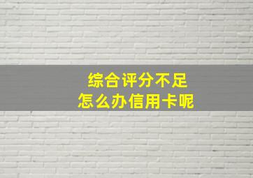 综合评分不足怎么办信用卡呢