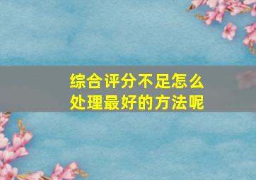 综合评分不足怎么处理最好的方法呢