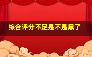 综合评分不足是不是黑了