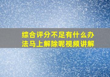 综合评分不足有什么办法马上解除呢视频讲解