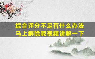 综合评分不足有什么办法马上解除呢视频讲解一下