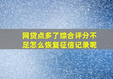 网贷点多了综合评分不足怎么恢复征信记录呢