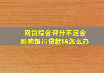 网贷综合评分不足会影响银行贷款吗怎么办