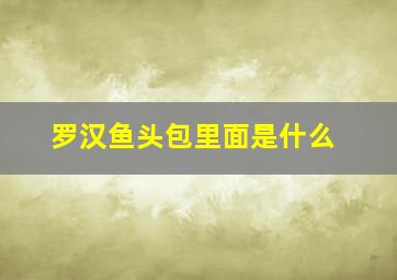 罗汉鱼头包里面是什么