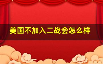 美国不加入二战会怎么样