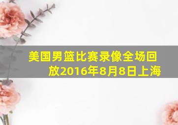 美国男篮比赛录像全场回放2016年8月8日上海