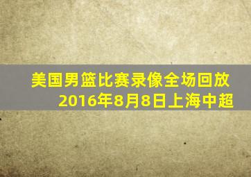 美国男篮比赛录像全场回放2016年8月8日上海中超