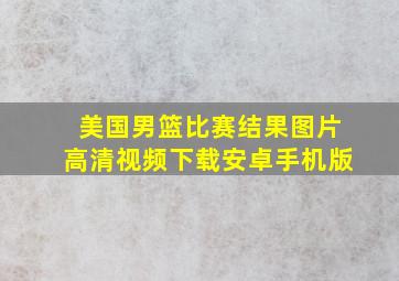 美国男篮比赛结果图片高清视频下载安卓手机版