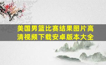 美国男篮比赛结果图片高清视频下载安卓版本大全