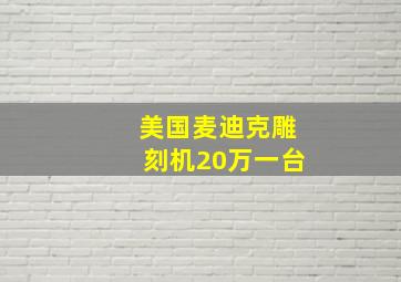 美国麦迪克雕刻机20万一台