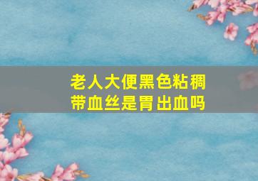 老人大便黑色粘稠带血丝是胃出血吗