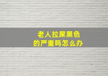 老人拉屎黑色的严重吗怎么办