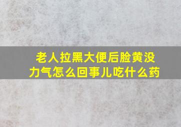 老人拉黑大便后脸黄没力气怎么回事儿吃什么药