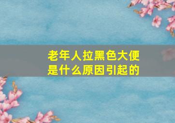 老年人拉黑色大便是什么原因引起的