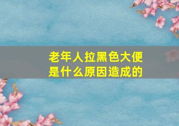 老年人拉黑色大便是什么原因造成的