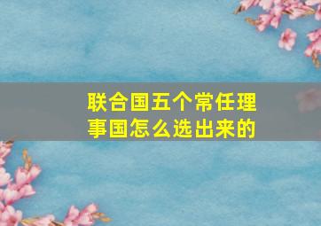 联合国五个常任理事国怎么选出来的