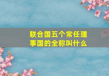 联合国五个常任理事国的全称叫什么