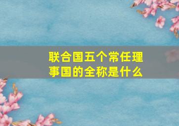 联合国五个常任理事国的全称是什么