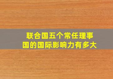 联合国五个常任理事国的国际影响力有多大