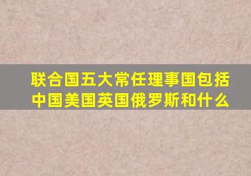 联合国五大常任理事国包括中国美国英国俄罗斯和什么