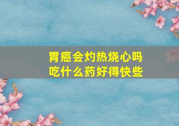 胃癌会灼热烧心吗吃什么药好得快些