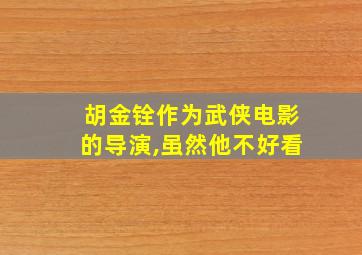 胡金铨作为武侠电影的导演,虽然他不好看