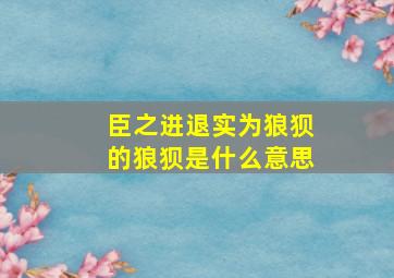 臣之进退实为狼狈的狼狈是什么意思