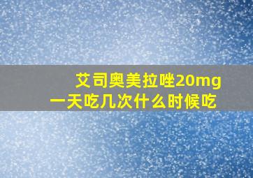 艾司奥美拉唑20mg一天吃几次什么时候吃