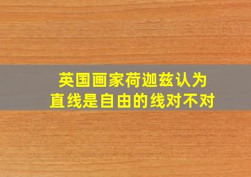 英国画家荷迦兹认为直线是自由的线对不对