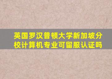 英国罗汉普顿大学新加坡分校计算机专业可留服认证吗