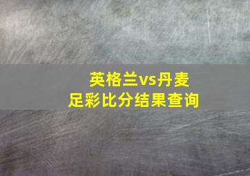 英格兰vs丹麦足彩比分结果查询